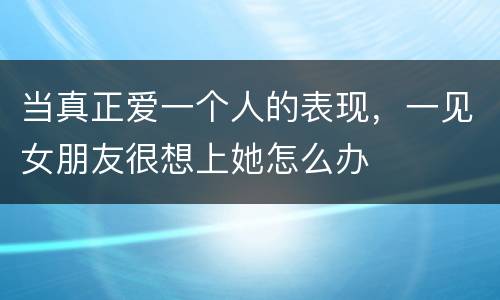 当真正爱一个人的表现，一见女朋友很想上她怎么办