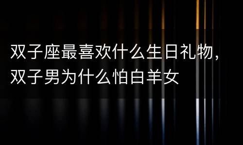 双子座最喜欢什么生日礼物，双子男为什么怕白羊女