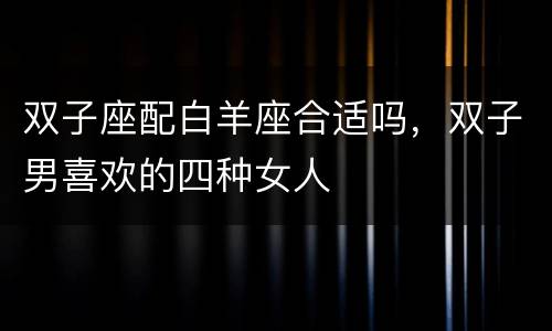 双子座配白羊座合适吗，双子男喜欢的四种女人