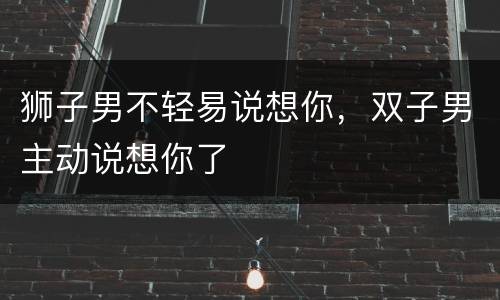 狮子男不轻易说想你，双子男主动说想你了
