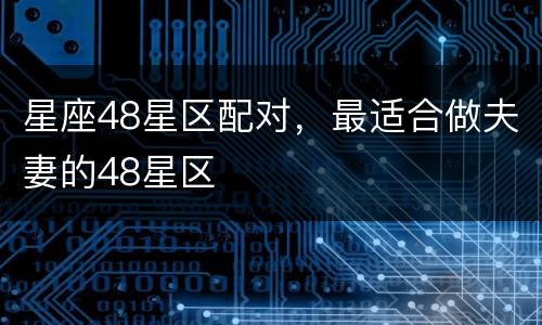 星座48星区配对，最适合做夫妻的48星区