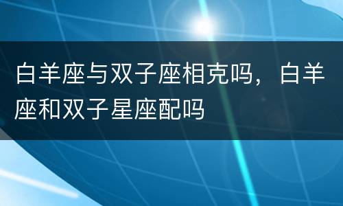 白羊座与双子座相克吗，白羊座和双子星座配吗