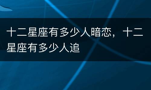 十二星座有多少人暗恋，十二星座有多少人追