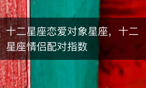 十二星座恋爱对象星座，十二星座情侣配对指数