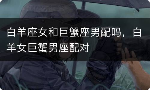 白羊座女和巨蟹座男配吗，白羊女巨蟹男座配对