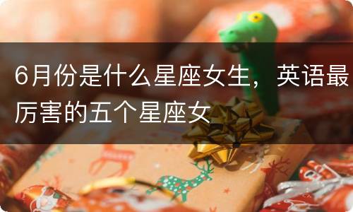 6月份是什么星座女生，英语最厉害的五个星座女
