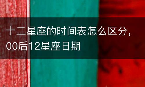 十二星座的时间表怎么区分，00后12星座日期