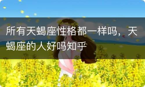 所有天蝎座性格都一样吗，天蝎座的人好吗知乎