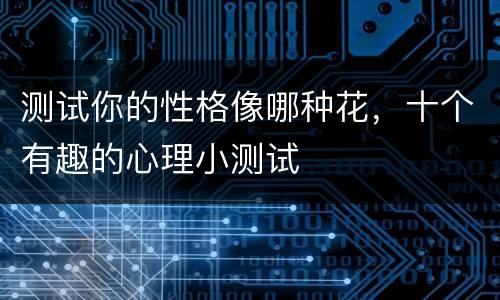 测试你的性格像哪种花，十个有趣的心理小测试