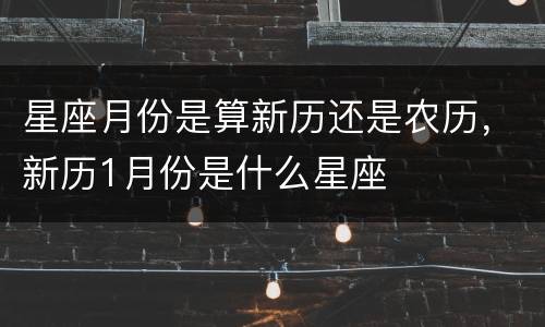 星座月份是算新历还是农历，新历1月份是什么星座