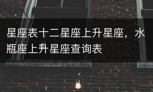 星座表十二星座上升星座，水瓶座上升星座查询表