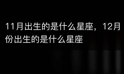 11月出生的是什么星座，12月份出生的是什么星座