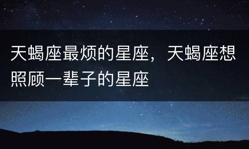 天蝎座最烦的星座，天蝎座想照顾一辈子的星座