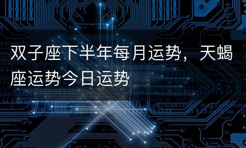 双子座下半年每月运势，天蝎座运势今日运势
