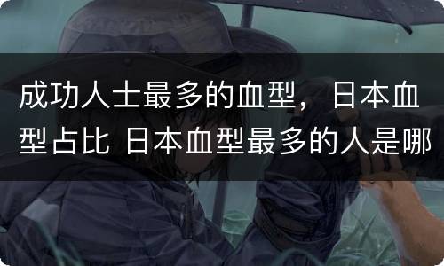 成功人士最多的血型，日本血型占比 日本血型最多的人是哪种血型