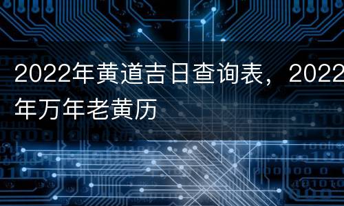 2022年黄道吉日查询表，2022年万年老黄历