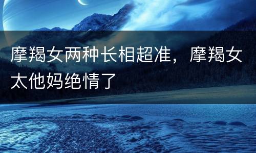摩羯女两种长相超准，摩羯女太他妈绝情了