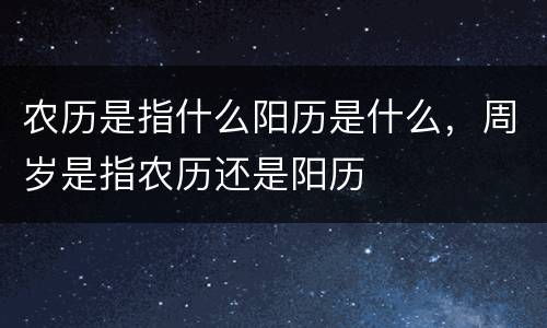 农历是指什么阳历是什么，周岁是指农历还是阳历