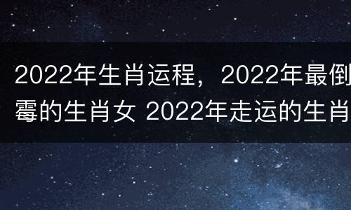 2022年生肖运程，2022年最倒霉的生肖女 2022年走运的生肖