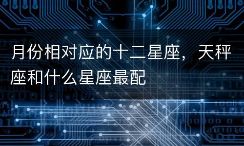 月份相对应的十二星座，天秤座和什么星座最配