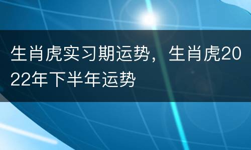 生肖虎实习期运势，生肖虎2022年下半年运势