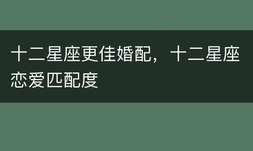 十二星座更佳婚配，十二星座恋爱匹配度
