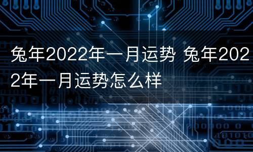 兔年2022年一月运势 兔年2022年一月运势怎么样