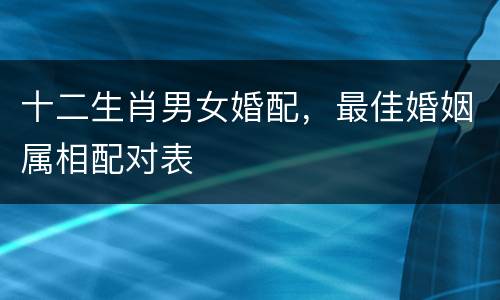 十二生肖男女婚配，最佳婚姻属相配对表