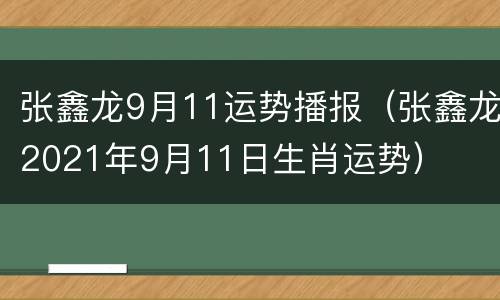 张鑫龙9月11运势播报（张鑫龙2021年9月11日生肖运势）