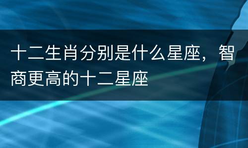十二生肖分别是什么星座，智商更高的十二星座