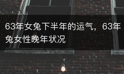 63年女兔下半年的运气，63年兔女性晚年状况