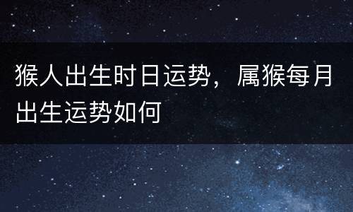 猴人出生时日运势，属猴每月出生运势如何
