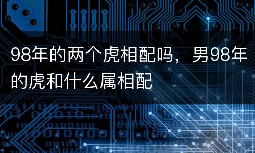 98年的两个虎相配吗，男98年的虎和什么属相配