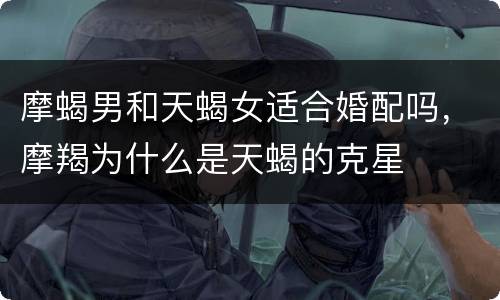摩蝎男和天蝎女适合婚配吗，摩羯为什么是天蝎的克星