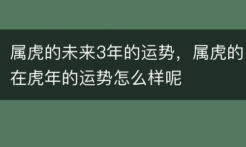 属虎的未来3年的运势，属虎的在虎年的运势怎么样呢