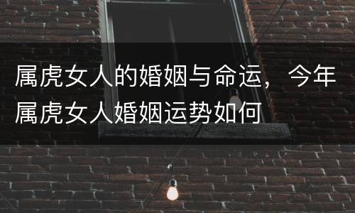 属虎女人的婚姻与命运，今年属虎女人婚姻运势如何