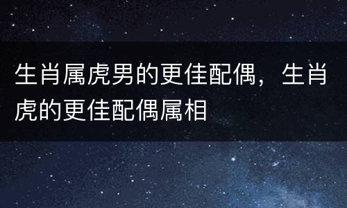 生肖属虎男的更佳配偶，生肖虎的更佳配偶属相