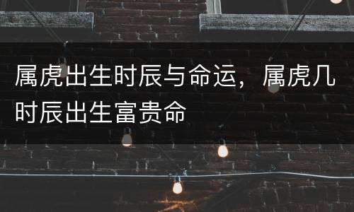 属虎出生时辰与命运，属虎几时辰出生富贵命