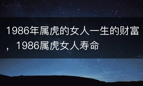 1986年属虎的女人一生的财富，1986属虎女人寿命