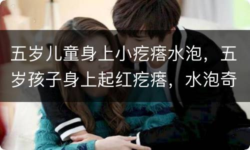五岁儿童身上小疙瘩水泡，五岁孩子身上起红疙瘩，水泡奇痒，怎么办