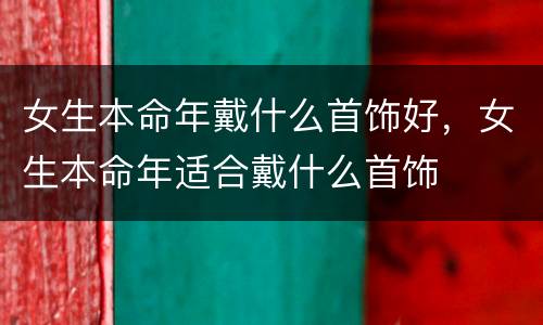 女生本命年戴什么首饰好，女生本命年适合戴什么首饰
