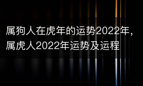 属狗人在虎年的运势2022年，属虎人2022年运势及运程