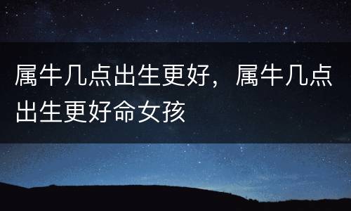 属牛几点出生更好，属牛几点出生更好命女孩
