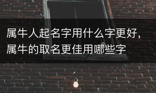 属牛人起名字用什么字更好，属牛的取名更佳用哪些字