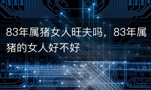83年属猪女人旺夫吗，83年属猪的女人好不好