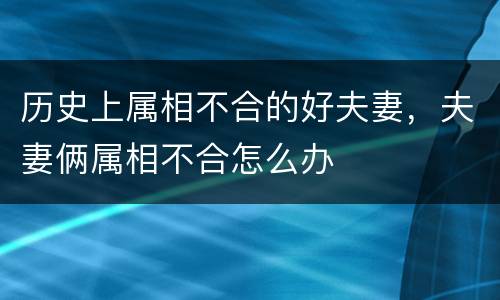 历史上属相不合的好夫妻，夫妻俩属相不合怎么办