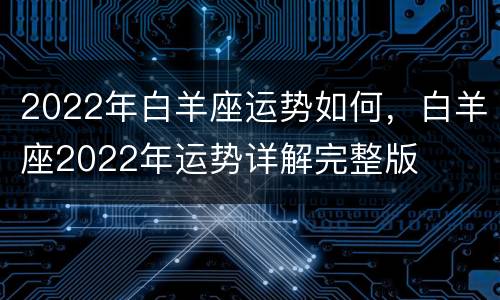 2022年白羊座运势如何，白羊座2022年运势详解完整版