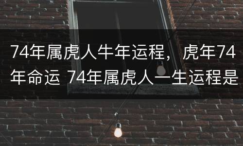 74年属虎人牛年运程，虎年74年命运 74年属虎人一生运程是怎么样的