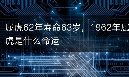 属虎62年寿命63岁，1962年属虎是什么命运