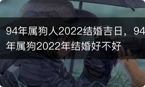 94年属狗人2022结婚吉日，94年属狗2022年结婚好不好
